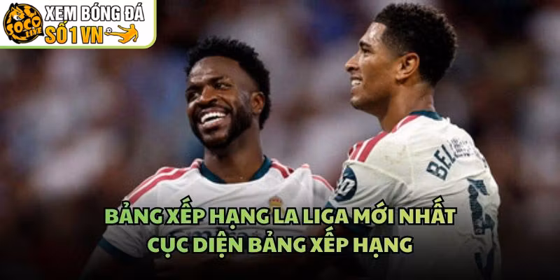 Bảng Xếp Hạng La Liga Mới Nhất – Cục Diện Bảng Xếp Hạng