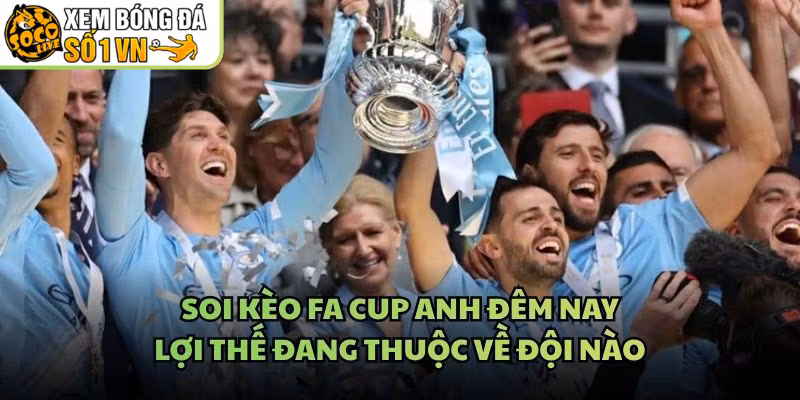 Soi Kèo FA Cup Anh Đêm Nay - Lợi Thế Đang Thuộc Về Đội Nào